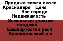 Продажа земли около Краснодара › Цена ­ 700 000 - Все города Недвижимость » Земельные участки продажа   . Башкортостан респ.,Караидельский р-н